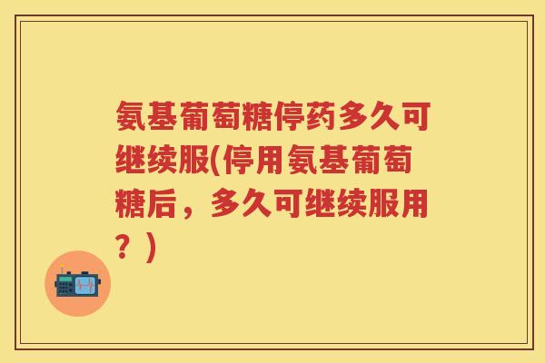 氨基葡萄糖停药多久可继续服(停用氨基葡萄糖后，多久可继续服用？)