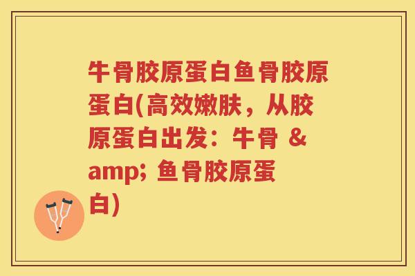 牛骨胶原蛋白鱼骨胶原蛋白(高效嫩肤，从胶原蛋白出发：牛骨 & 鱼骨胶原蛋白)