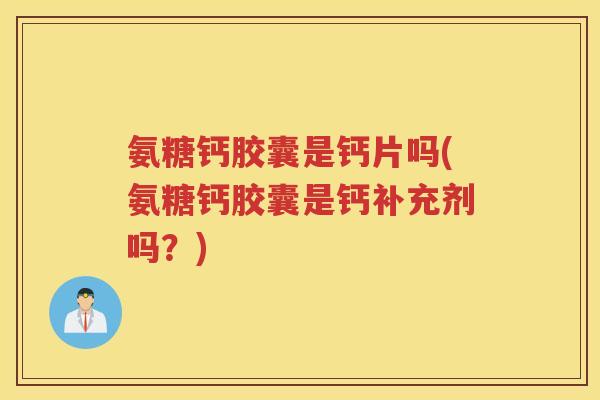 氨糖钙胶囊是钙片吗(氨糖钙胶囊是钙补充剂吗?) 氨糖钙胶囊是钙片吗(氨糖钙胶囊是钙补充剂吗?)