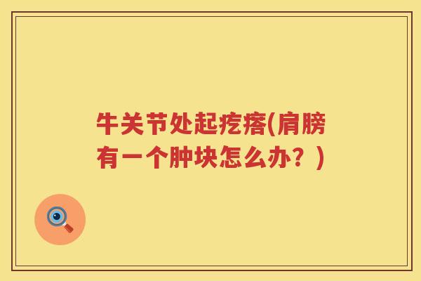 牛关节处起疙瘩(肩膀有一个肿块怎么办?) 牛关节处起疙瘩(肩膀有一个肿块怎么办?)