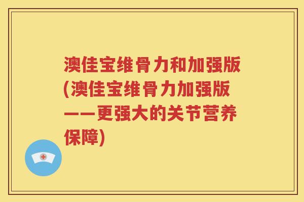 澳佳宝维骨力和加强版(澳佳宝维骨力加强版——更强大的关节营养保障) 澳佳宝维骨力和加强版(澳佳宝维骨力加强版——更强大的关节营养保障)