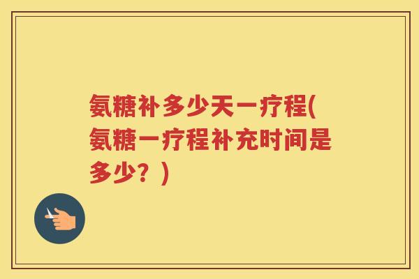 氨糖补多少天一疗程(氨糖一疗程补充时间是多少?) 氨糖补多少天一疗程(氨糖一疗程补充时间是多少?)