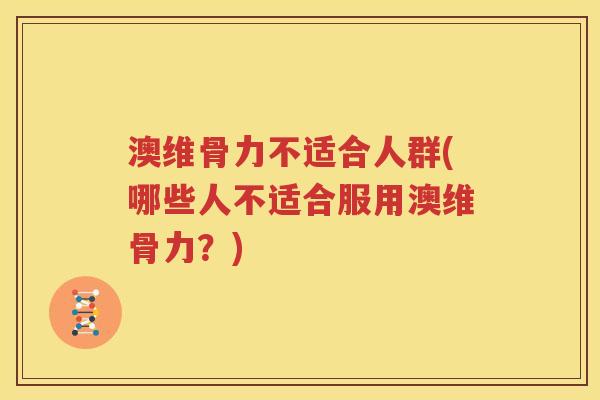 澳维骨力不适合人群(哪些人不适合服用澳维骨力?) 澳维骨力不适合人群(哪些人不适合服用澳维骨力?)