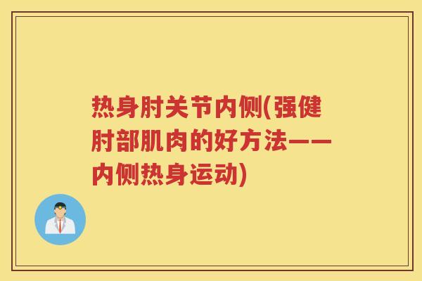 热身肘关节内侧(强健肘部肌肉的好方法——内侧热身运动) 热身肘关节内侧(强健肘部肌肉的好方法——内侧热身运动)