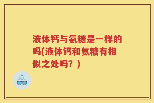 液体钙与氨糖是一样的吗(液体钙和氨糖有相似之处吗?) 液体钙与氨糖是一样的吗(液体钙和氨糖有相似之处吗?)