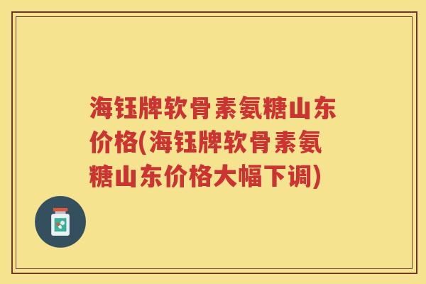 海钰牌软骨素氨糖山东价格(海钰牌软骨素氨糖山东价格大幅下调) 海钰牌软骨素氨糖山东价格(海钰牌软骨素氨糖山东价格大幅下调)