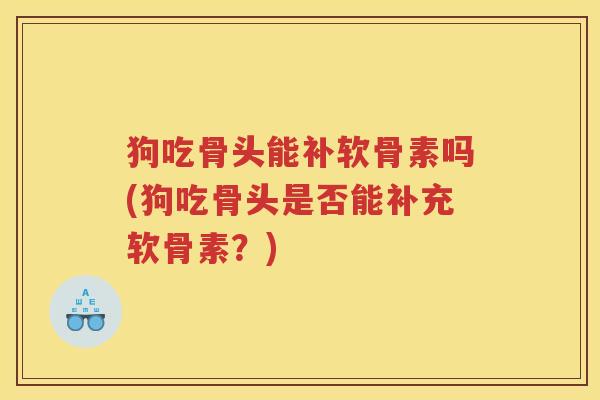 狗吃骨头能补软骨素吗(狗吃骨头是否能补充软骨素?) 狗吃骨头能补软骨素吗(狗吃骨头是否能补充软骨素?)