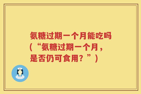 氨糖过期一个月能吃吗(“氨糖过期一个月,是否仍可食用?”) 氨糖过期一个月能吃吗(“氨糖过期一个月,是否仍可食用?”)