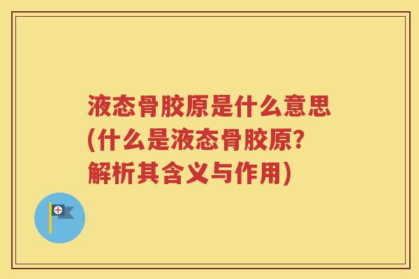 液态骨胶原是什么意思(什么是液态骨胶原?解析其含义与作用) 液态骨胶原是什么意思(什么是液态骨胶原?解析其含义与作用)