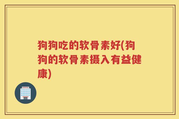狗狗吃的软骨素好(狗狗的软骨素摄入有益健康) 狗狗吃的软骨素好(狗狗的软骨素摄入有益健康)