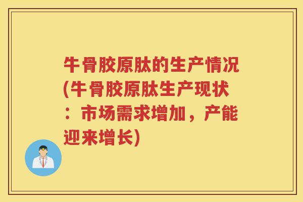 牛骨胶原肽的生产情况(牛骨胶原肽生产现状：市场需求增加，产能迎来增长)