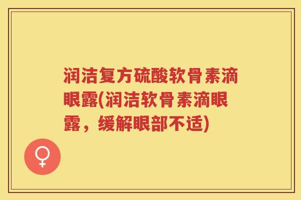 润洁复方硫酸软骨素滴眼露(润洁软骨素滴眼露，缓解眼部不适)