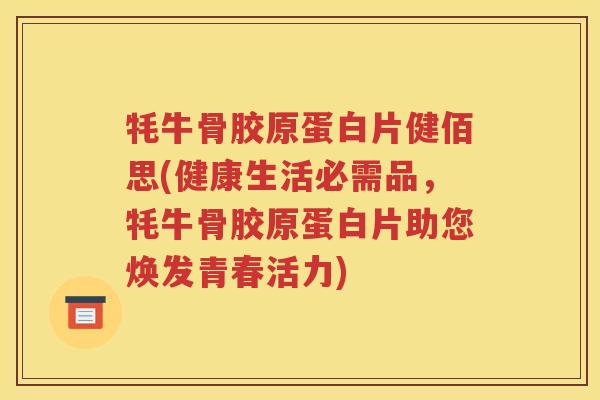 牦牛骨胶原蛋白片健佰思(健康生活必需品,牦牛骨胶原蛋白片助您焕发青春活力) 牦牛骨胶原蛋白片健佰思(健康生活必需品,牦牛骨胶原蛋白片助您焕发青春活力)