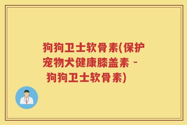 狗狗卫士软骨素(保护宠物犬健康膝盖素 - 狗狗卫士软骨素) 狗狗卫士软骨素(保护宠物犬健康膝盖素 - 狗狗卫士软骨素)