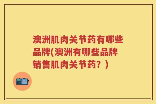 澳洲肌肉关节药有哪些品牌(澳洲有哪些品牌销售肌肉关节药?) 澳洲肌肉关节药有哪些品牌(澳洲有哪些品牌销售肌肉关节药?)