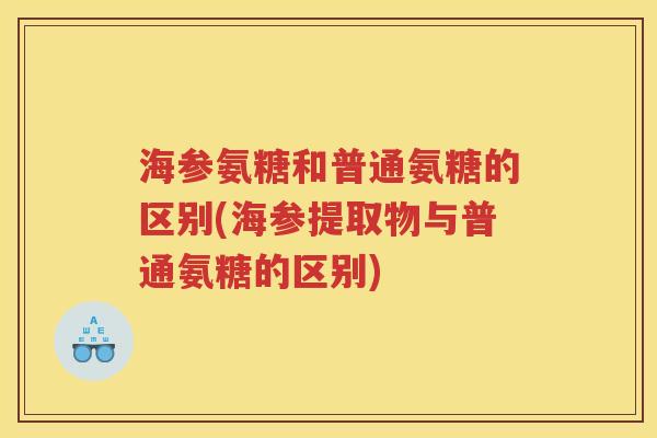 海参氨糖和普通氨糖的区别(海参提取物与普通氨糖的区别) 海参氨糖和普通氨糖的区别(海参提取物与普通氨糖的区别)