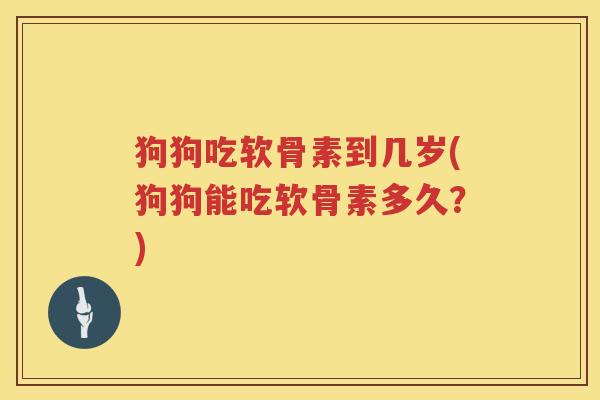 狗狗吃软骨素到几岁(狗狗能吃软骨素多久？)