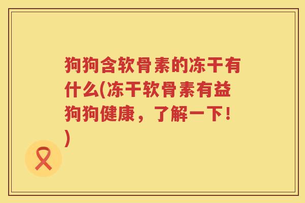 狗狗含软骨素的冻干有什么(冻干软骨素有益狗狗健康，了解一下！)