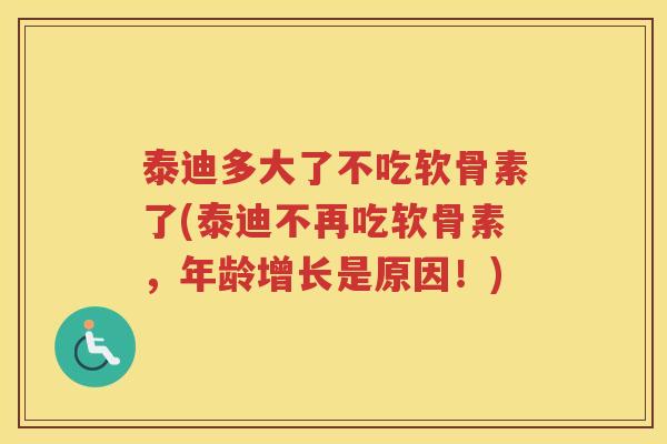 泰迪多大了不吃软骨素了(泰迪不再吃软骨素,年龄增长是原因!) 泰迪多大了不吃软骨素了(泰迪不再吃软骨素,年龄增长是原因!)