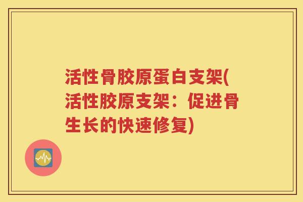 活性骨胶原蛋白支架(活性胶原支架:促进骨生长的快速修复) 活性骨胶原蛋白支架(活性胶原支架:促进骨生长的快速修复)