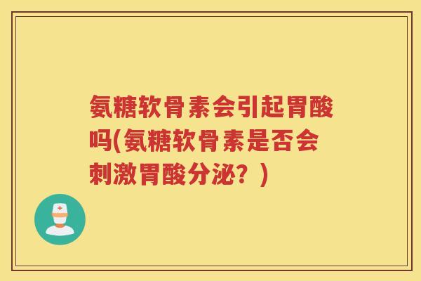 氨糖软骨素会引起胃酸吗(氨糖软骨素是否会刺激胃酸分泌?) 氨糖软骨素会引起胃酸吗(氨糖软骨素是否会刺激胃酸分泌?)