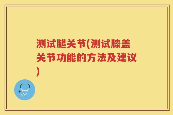 测试腿关节(测试膝盖关节功能的方法及建议)