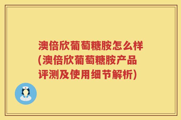 澳倍欣葡萄糖胺怎么样(澳倍欣葡萄糖胺产品评测及使用细节解析) 澳倍欣葡萄糖胺怎么样(澳倍欣葡萄糖胺产品评测及使用细节解析)