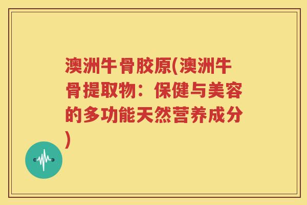 澳洲牛骨胶原(澳洲牛骨提取物:保健与美容的多功能天然营养成分) 澳洲牛骨胶原(澳洲牛骨提取物:保健与美容的多功能天然营养成分)