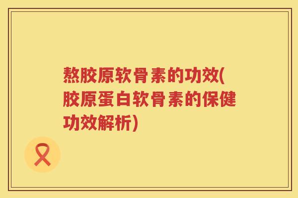 熬胶原软骨素的功效(胶原蛋白软骨素的保健功效解析) 熬胶原软骨素的功效(胶原蛋白软骨素的保健功效解析)