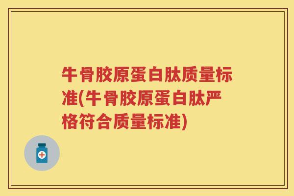 牛骨胶原蛋白肽质量标准(牛骨胶原蛋白肽严格符合质量标准)