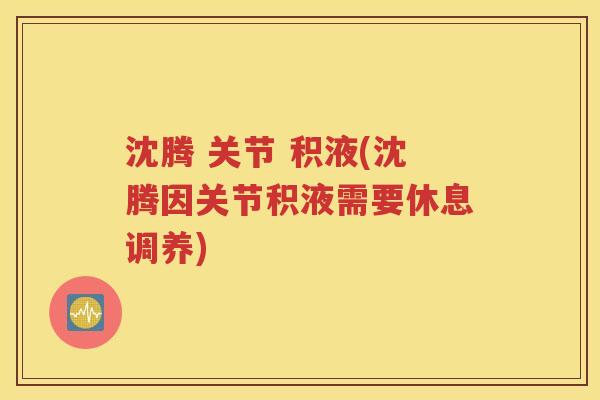 沈腾 关节 积液(沈腾因关节积液需要休息调养) 沈腾 关节 积液(沈腾因关节积液需要休息调养)