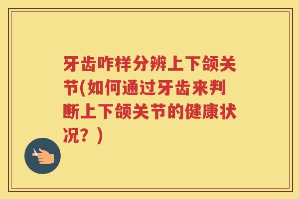 牙齿咋样分辨上下颌关节(如何通过牙齿来判断上下颌关节的健康状况？)