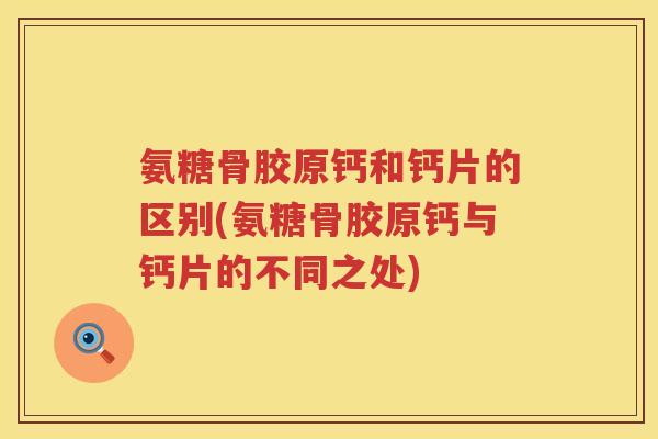 氨糖骨胶原钙和钙片的区别(氨糖骨胶原钙与钙片的不同之处)