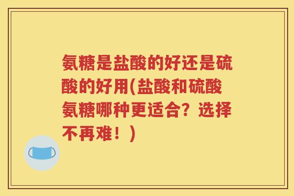 氨糖是盐酸的好还是硫酸的好用(盐酸和硫酸氨糖哪种更适合？选择不再难！)