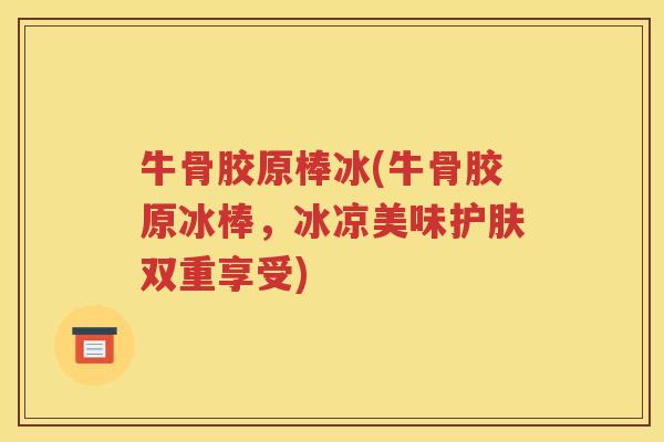 牛骨胶原棒冰(牛骨胶原冰棒，冰凉美味护肤双重享受)
