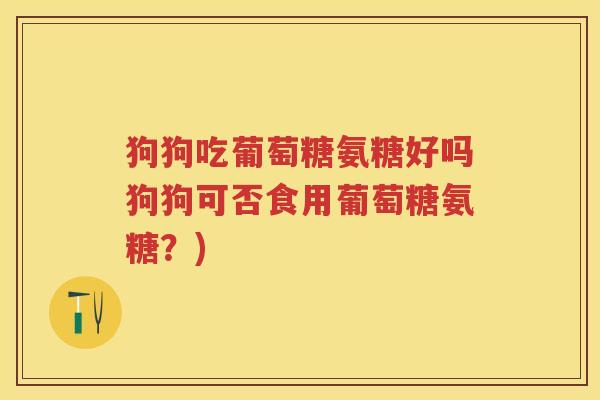 狗狗吃葡萄糖氨糖好吗狗狗可否食用葡萄糖氨糖?) 狗狗吃葡萄糖氨糖好吗狗狗可否食用葡萄糖氨糖?)