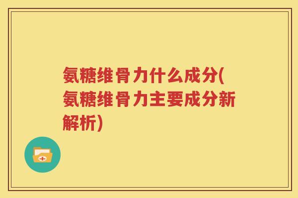 氨糖维骨力什么成分(氨糖维骨力主要成分新解析) 氨糖维骨力什么成分(氨糖维骨力主要成分新解析)
