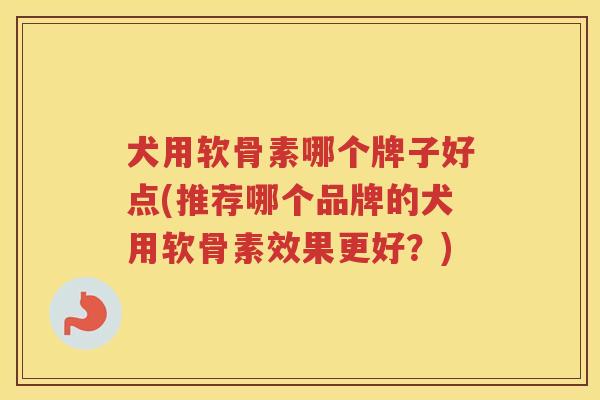 犬用软骨素哪个牌子好点(推荐哪个品牌的犬用软骨素效果更好?) 犬用软骨素哪个牌子好点(推荐哪个品牌的犬用软骨素效果更好?)