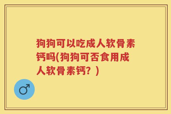 狗狗可以吃成人软骨素钙吗(狗狗可否食用成人软骨素钙？)