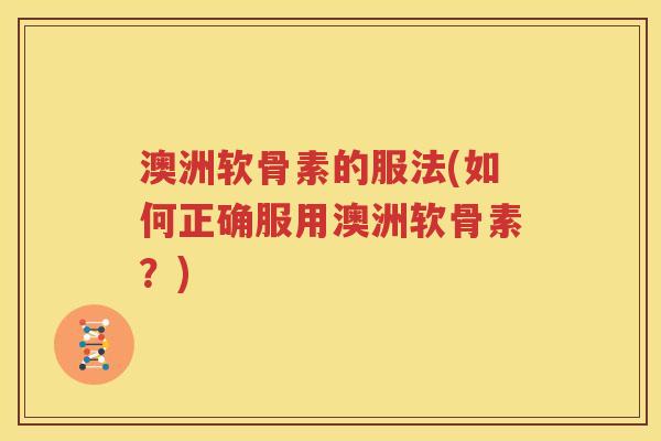 澳洲软骨素的服法(如何正确服用澳洲软骨素?) 澳洲软骨素的服法(如何正确服用澳洲软骨素?)