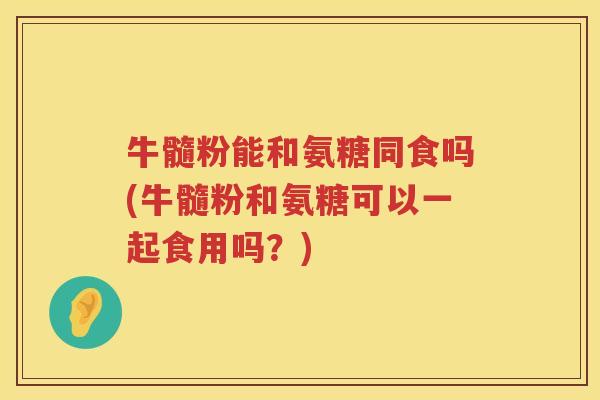 牛髓粉能和氨糖同食吗(牛髓粉和氨糖可以一起食用吗?) 牛髓粉能和氨糖同食吗(牛髓粉和氨糖可以一起食用吗?)