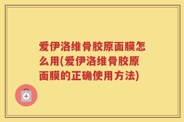 爱伊洛维骨胶原面膜怎么用(爱伊洛维骨胶原面膜的正确使用方法) 爱伊洛维骨胶原面膜怎么用(爱伊洛维骨胶原面膜的正确使用方法)