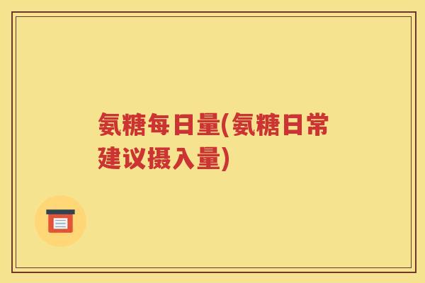 氨糖每日量(氨糖日常建议摄入量) 氨糖每日量(氨糖日常建议摄入量)