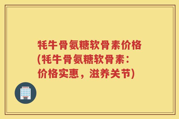 牦牛骨氨糖软骨素价格(牦牛骨氨糖软骨素：价格实惠，滋养关节)