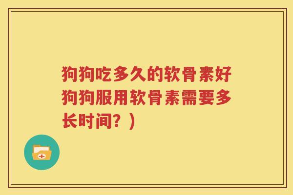 狗狗吃多久的软骨素好狗狗服用软骨素需要多长时间？)