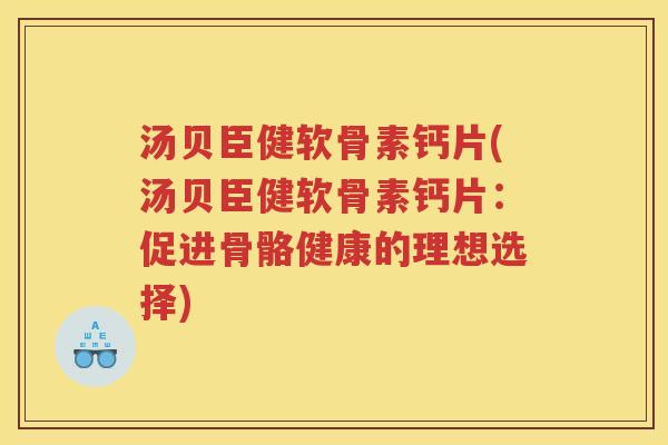 汤贝臣健软骨素钙片(汤贝臣健软骨素钙片：促进骨骼健康的理想选择)