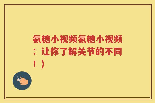 氨糖小视频氨糖小视频:让你了解关节的不同!) 氨糖小视频氨糖小视频:让你了解关节的不同!)