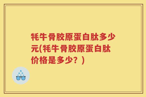 牦牛骨胶原蛋白肽多少元(牦牛骨胶原蛋白肽价格是多少?) 牦牛骨胶原蛋白肽多少元(牦牛骨胶原蛋白肽价格是多少?)