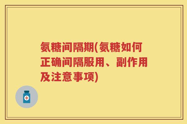 氨糖间隔期(氨糖如何正确间隔服用、副作用及注意事项) 氨糖间隔期(氨糖如何正确间隔服用、副作用及注意事项)