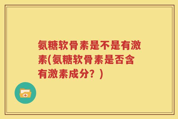 氨糖软骨素是不是有激素(氨糖软骨素是否含有激素成分？)